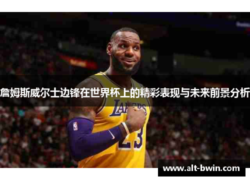 詹姆斯威尔士边锋在世界杯上的精彩表现与未来前景分析
