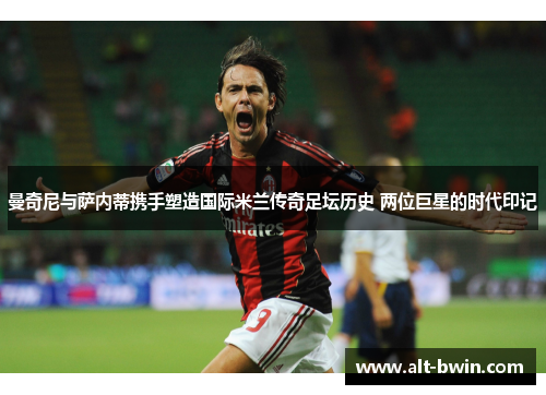 曼奇尼与萨内蒂携手塑造国际米兰传奇足坛历史 两位巨星的时代印记
