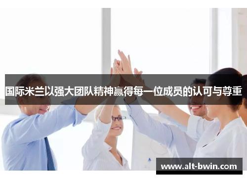 国际米兰以强大团队精神赢得每一位成员的认可与尊重