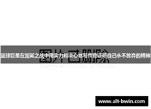 篮球巨星在加冕之战中用实力和决心书写传奇证明自己永不放弃的精神