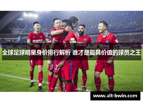 全球足球明星身价排行解析 谁才是最具价值的球员之王