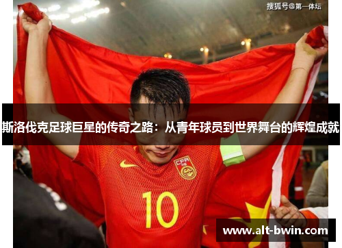 斯洛伐克足球巨星的传奇之路：从青年球员到世界舞台的辉煌成就