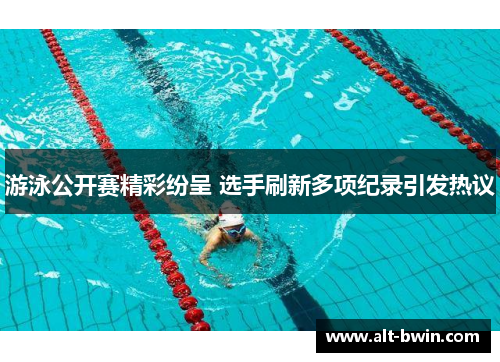 游泳公开赛精彩纷呈 选手刷新多项纪录引发热议