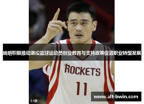 姚明积极推动退役篮球运动员创业教育与支持政策促进职业转型发展
