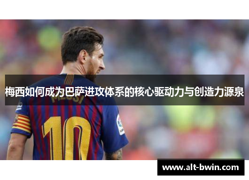 梅西如何成为巴萨进攻体系的核心驱动力与创造力源泉