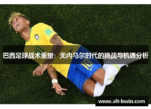 巴西足球战术重塑：无内马尔时代的挑战与机遇分析