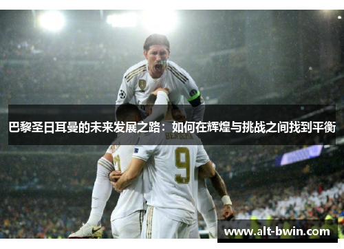 巴黎圣日耳曼的未来发展之路：如何在辉煌与挑战之间找到平衡