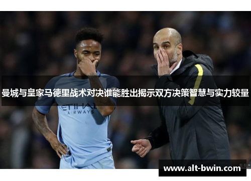 曼城与皇家马德里战术对决谁能胜出揭示双方决策智慧与实力较量