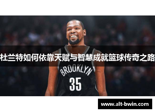 杜兰特如何依靠天赋与智慧成就篮球传奇之路