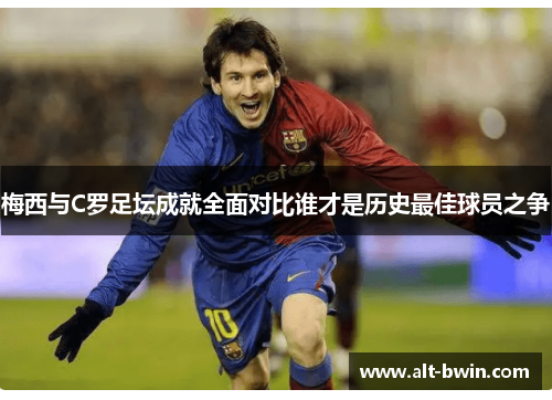 梅西与C罗足坛成就全面对比谁才是历史最佳球员之争