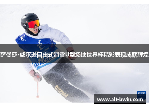 萨曼莎·威尔逊自由式滑雪U型场地世界杯精彩表现成就辉煌