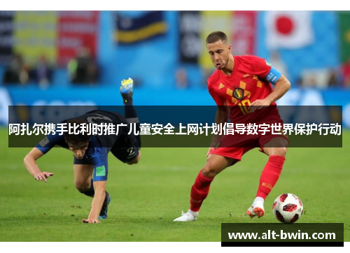 阿扎尔携手比利时推广儿童安全上网计划倡导数字世界保护行动