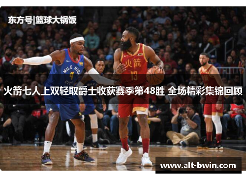 火箭七人上双轻取爵士收获赛季第48胜 全场精彩集锦回顾