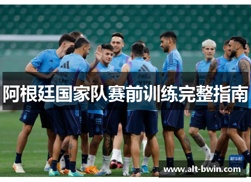 阿根廷国家队赛前训练完整指南