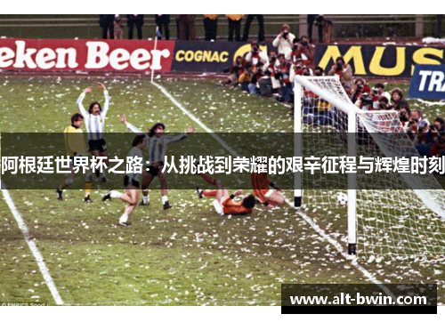 阿根廷世界杯之路：从挑战到荣耀的艰辛征程与辉煌时刻
