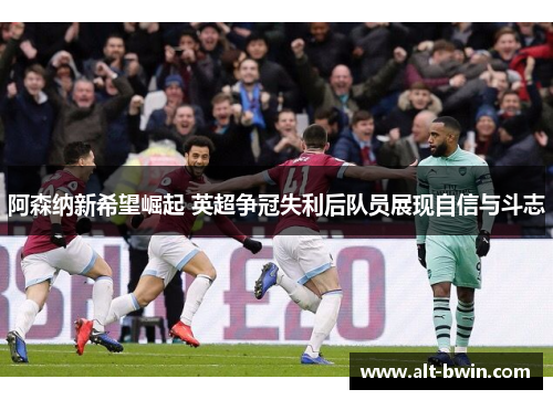 阿森纳新希望崛起 英超争冠失利后队员展现自信与斗志