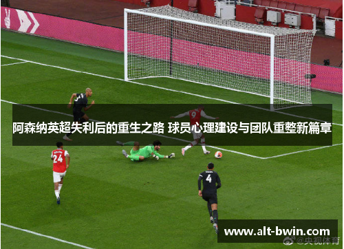 阿森纳英超失利后的重生之路 球员心理建设与团队重整新篇章