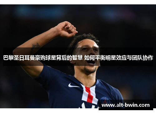 巴黎圣日耳曼豪购球星背后的智慧 如何平衡明星效应与团队协作