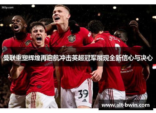 曼联重塑辉煌再启航冲击英超冠军展现全新信心与决心