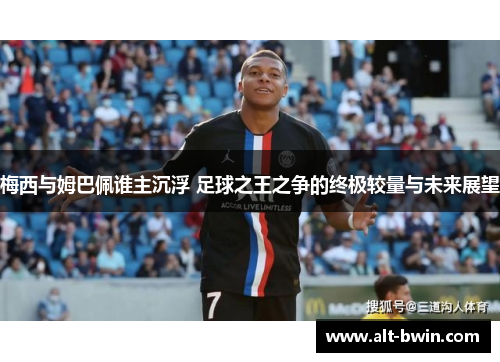 梅西与姆巴佩谁主沉浮 足球之王之争的终极较量与未来展望