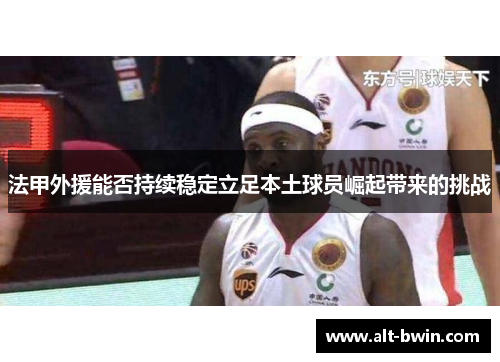 法甲外援能否持续稳定立足本土球员崛起带来的挑战