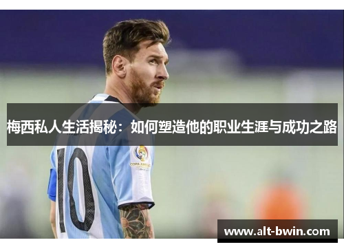 梅西私人生活揭秘：如何塑造他的职业生涯与成功之路