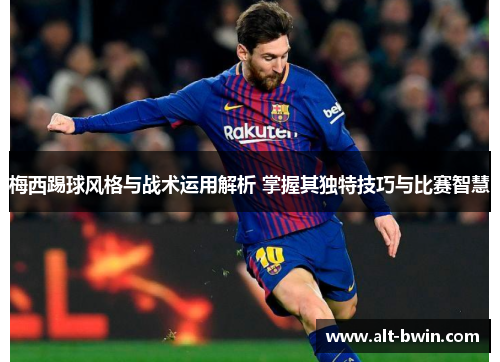 梅西踢球风格与战术运用解析 掌握其独特技巧与比赛智慧
