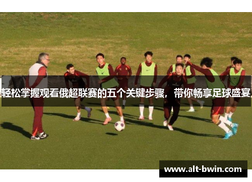 轻松掌握观看俄超联赛的五个关键步骤，带你畅享足球盛宴