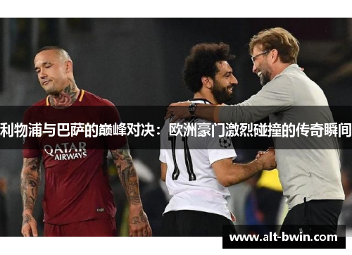 利物浦与巴萨的巅峰对决：欧洲豪门激烈碰撞的传奇瞬间
