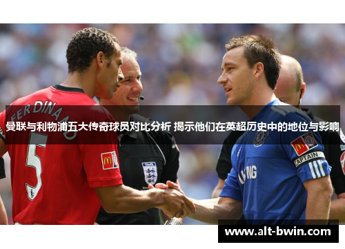曼联与利物浦五大传奇球员对比分析 揭示他们在英超历史中的地位与影响