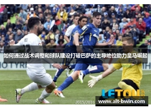 如何通过战术调整和球队建设打破巴萨的主导地位助力皇马崛起