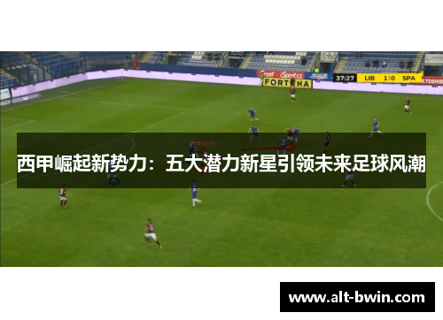 西甲崛起新势力：五大潜力新星引领未来足球风潮