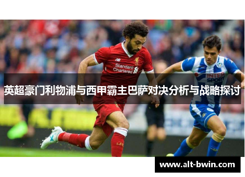 英超豪门利物浦与西甲霸主巴萨对决分析与战略探讨