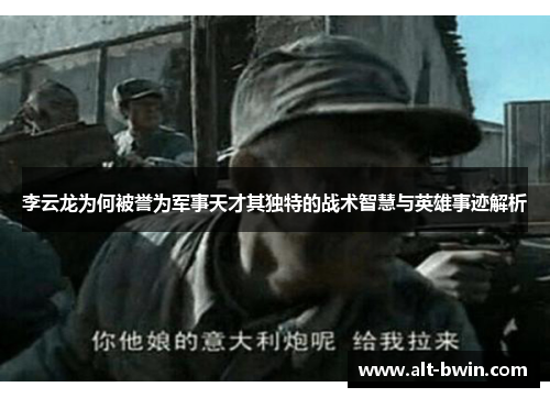 李云龙为何被誉为军事天才其独特的战术智慧与英雄事迹解析