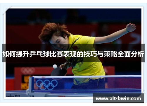 如何提升乒乓球比赛表现的技巧与策略全面分析