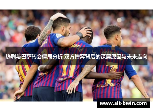 热刺与巴萨转会僵局分析 双方博弈背后的深层原因与未来走向