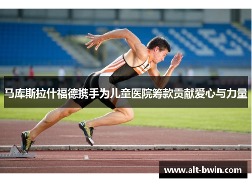 马库斯拉什福德携手为儿童医院筹款贡献爱心与力量