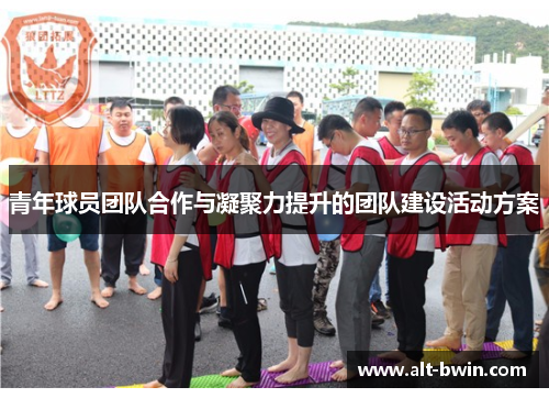 青年球员团队合作与凝聚力提升的团队建设活动方案