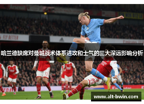 哈兰德缺席对曼城战术体系进攻和士气的三大深远影响分析