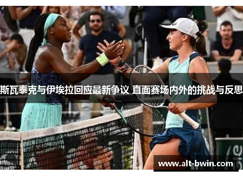 斯瓦泰克与伊埃拉回应最新争议 直面赛场内外的挑战与反思