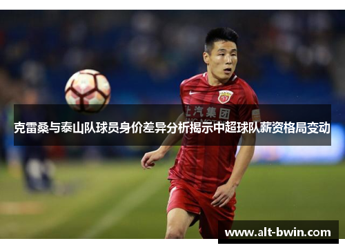 克雷桑与泰山队球员身价差异分析揭示中超球队薪资格局变动
