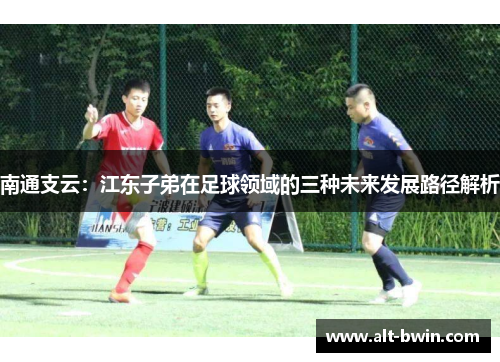 南通支云：江东子弟在足球领域的三种未来发展路径解析