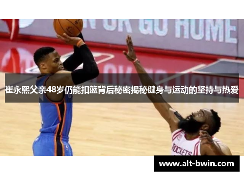 崔永熙父亲48岁仍能扣篮背后秘密揭秘健身与运动的坚持与热爱