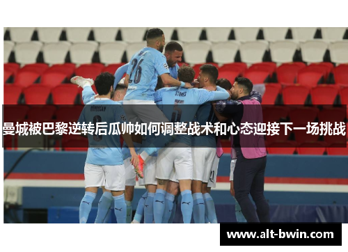 曼城被巴黎逆转后瓜帅如何调整战术和心态迎接下一场挑战