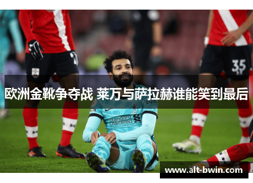 欧洲金靴争夺战 莱万与萨拉赫谁能笑到最后