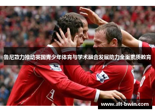 鲁尼致力推动英国青少年体育与学术融合发展助力全面素质教育