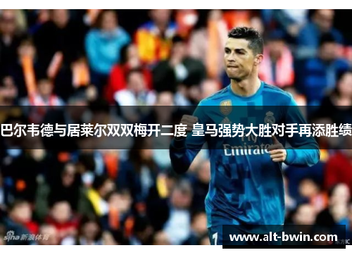 巴尔韦德与居莱尔双双梅开二度 皇马强势大胜对手再添胜绩