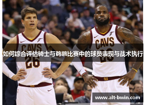 如何综合评估骑士与鹈鹕比赛中的球员表现与战术执行