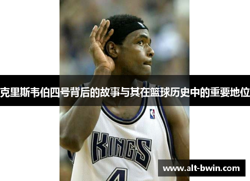 克里斯韦伯四号背后的故事与其在篮球历史中的重要地位