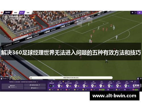 解决360足球经理世界无法进入问题的五种有效方法和技巧